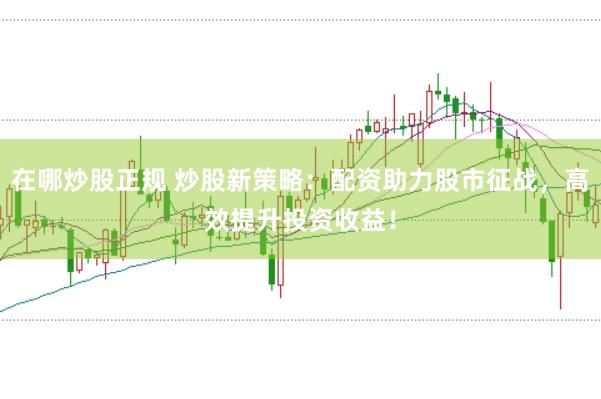 在哪炒股正规 炒股新策略：配资助力股市征战，高效提升投资收益！