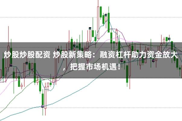 炒股炒股配资 炒股新策略：融资杠杆助力资金放大，把握市场机遇！