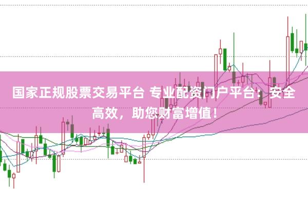 国家正规股票交易平台 专业配资门户平台：安全高效，助您财富增值！