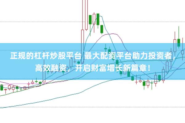 正规的杠杆炒股平台 最大配资平台助力投资者,高效融资,开启财富增长新篇章!