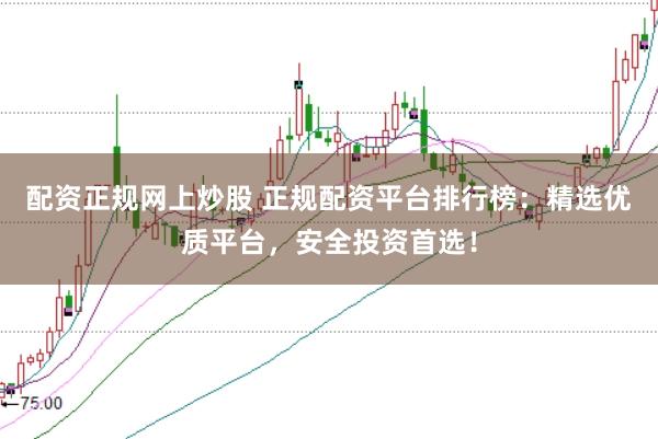 配资正规网上炒股 正规配资平台排行榜：精选优质平台，安全投资首选！