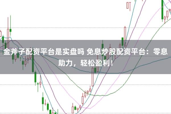 金斧子配资平台是实盘吗 免息炒股配资平台：零息助力，轻松盈利！