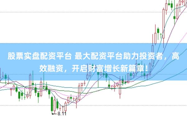 股票实盘配资平台 最大配资平台助力投资者，高效融资，开启财富增长新篇章！