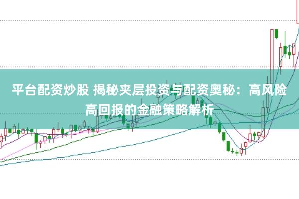 平台配资炒股 揭秘夹层投资与配资奥秘:高风险高回报的金融策略解析