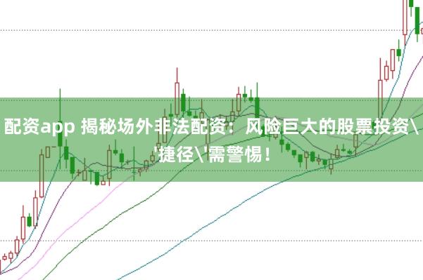 配资app 揭秘场外非法配资：风险巨大的股票投资'捷径'需警惕！