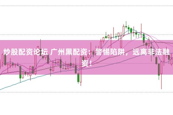 炒股配资论坛 广州黑配资：警惕陷阱，远离非法融资！