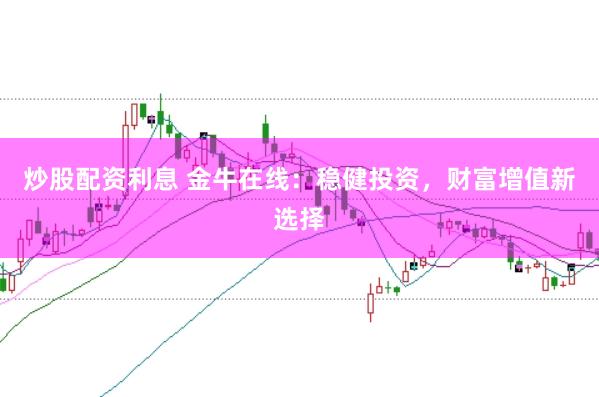炒股配资利息 金牛在线：稳健投资，财富增值新选择
