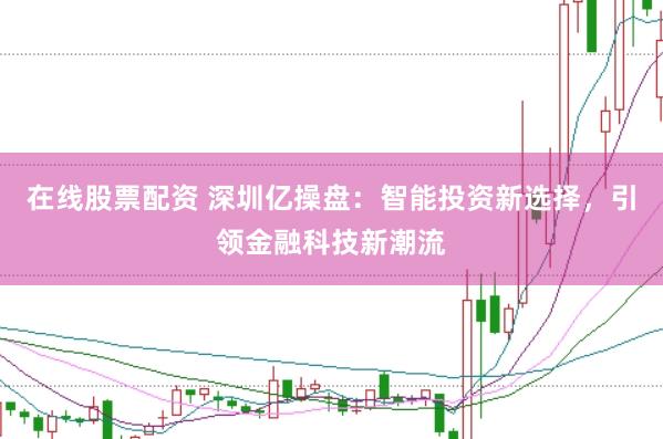 在线股票配资 深圳亿操盘:智能投资新选择,引领金融科技新潮流