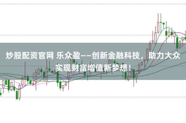 炒股配资官网 乐众盈——创新金融科技，助力大众实现财富增值新梦想！