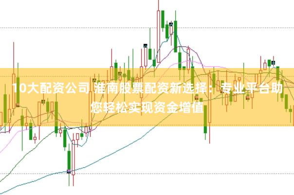 10大配资公司 淮南股票配资新选择：专业平台助您轻松实现资金增值