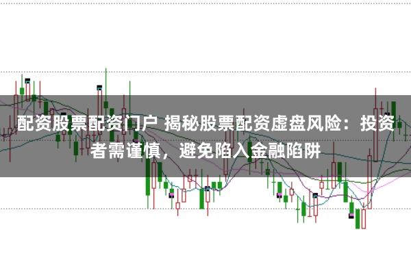配资股票配资门户 揭秘股票配资虚盘风险：投资者需谨慎，避免陷入金融陷阱
