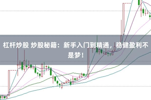杠杆炒股 炒股秘籍：新手入门到精通，稳健盈利不是梦！