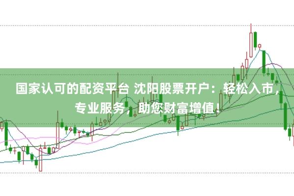 国家认可的配资平台 沈阳股票开户:轻松入市,专业服务,助您财富增值!