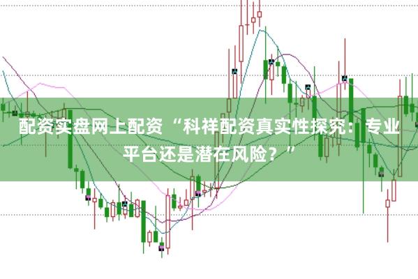 配资实盘网上配资 “科祥配资真实性探究：专业平台还是潜在风险？”