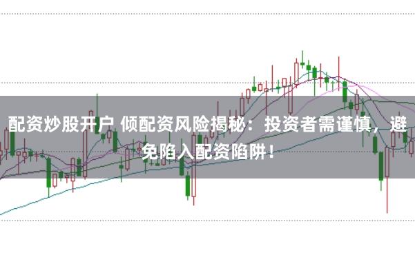 配资炒股开户 倾配资风险揭秘：投资者需谨慎，避免陷入配资陷阱！
