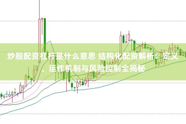 炒股配资杠杆是什么意思 结构化配资解析：定义、运作机制与风险控制全揭秘