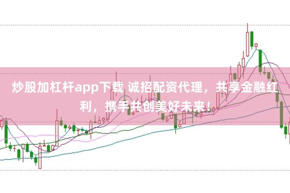 炒股加杠杆app下载 诚招配资代理，共享金融红利，携手共创美好未来！