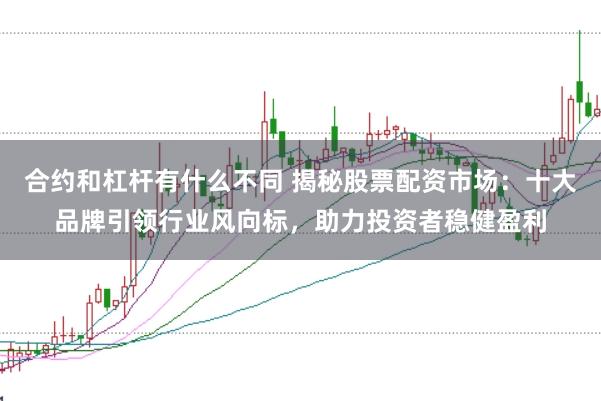 合约和杠杆有什么不同 揭秘股票配资市场：十大品牌引领行业风向标，助力投资者稳健盈利