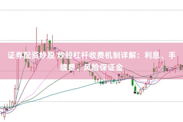 证券配资炒股 炒股杠杆收费机制详解：利息、手续费、风险保证金