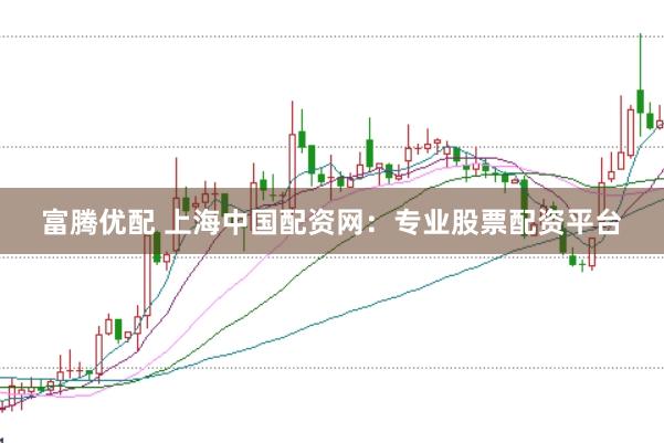 富腾优配 上海中国配资网：专业股票配资平台