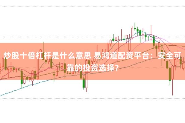 炒股十倍杠杆是什么意思 易鸿道配资平台：安全可靠的投资选择？