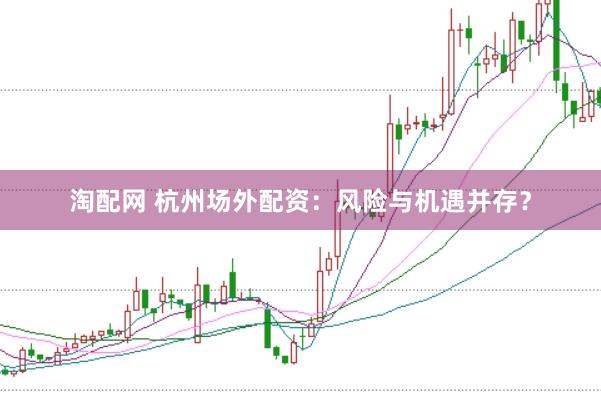 淘配网 杭州场外配资:风险与机遇并存?