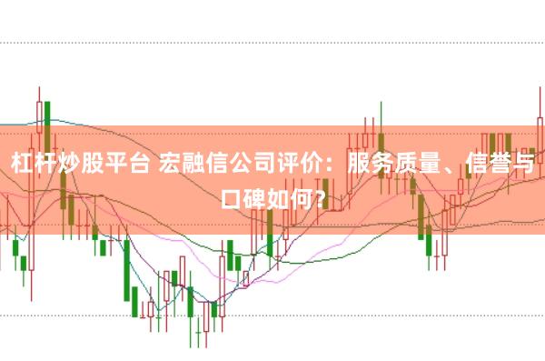 杠杆炒股平台 宏融信公司评价：服务质量、信誉与口碑如何？