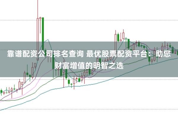 靠谱配资公司排名查询 最优股票配资平台：助您财富增值的明智之选