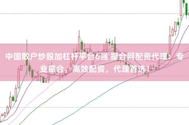 中国散户炒股加杠杆平台6强 撮合网配资代理：专业撮合，高效配资，代理首选！