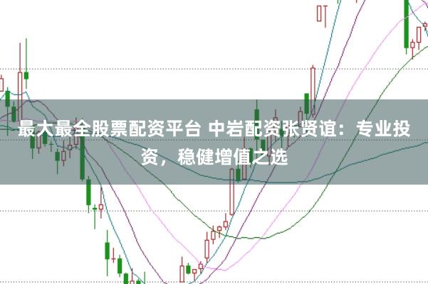 最大最全股票配资平台 中岩配资张贤谊：专业投资，稳健增值之选