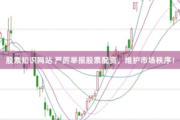 股票知识网站 严厉举报股票配资,维护市场秩序!