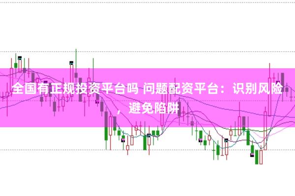 全国有正规投资平台吗 问题配资平台：识别风险，避免陷阱