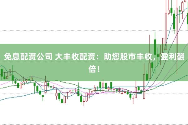 免息配资公司 大丰收配资：助您股市丰收，盈利翻倍！