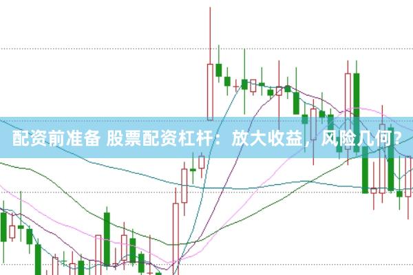 配资前准备 股票配资杠杆：放大收益，风险几何？