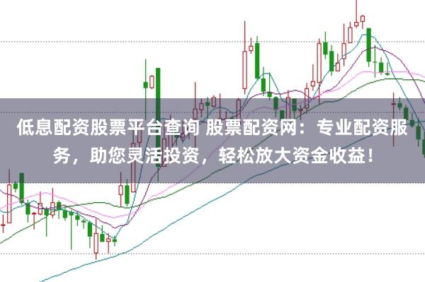 低息配资股票平台查询 股票配资网：专业配资服务，助您灵活投资，轻松放大资金收益！