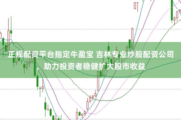 正规配资平台指定牛盈宝 吉林专业炒股配资公司,助力投资者稳健扩大股市收益