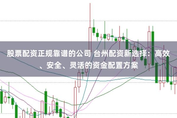 股票配资正规靠谱的公司 台州配资新选择：高效、安全、灵活的资金配置方案