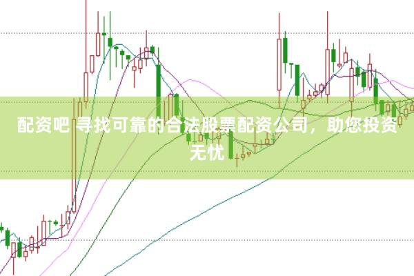 配资吧 寻找可靠的合法股票配资公司，助您投资无忧