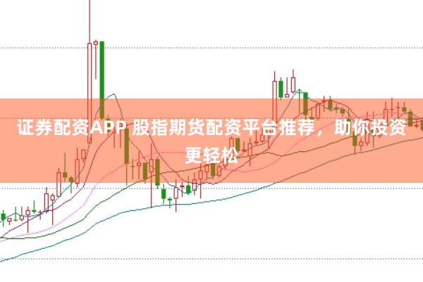 证券配资APP 股指期货配资平台推荐，助你投资更轻松