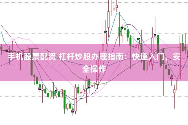 手机股票配资 杠杆炒股办理指南：快速入门，安全操作