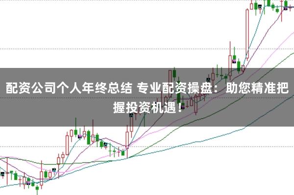 配资公司个人年终总结 专业配资操盘：助您精准把握投资机遇！