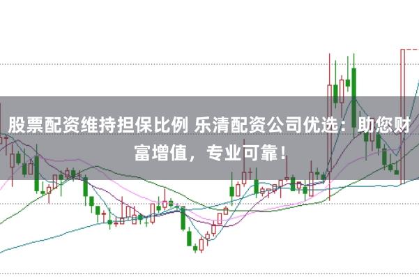 股票配资维持担保比例 乐清配资公司优选：助您财富增值，专业可靠！