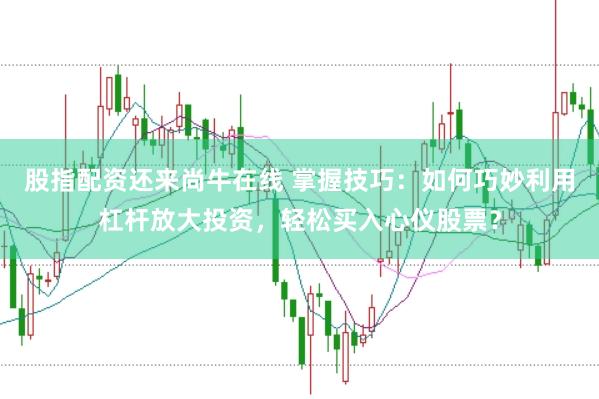 股指配资还来尚牛在线 掌握技巧：如何巧妙利用杠杆放大投资，轻松买入心仪股票？