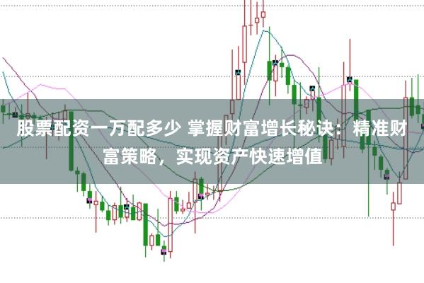 股票配资一万配多少 掌握财富增长秘诀：精准财富策略，实现资产快速增值
