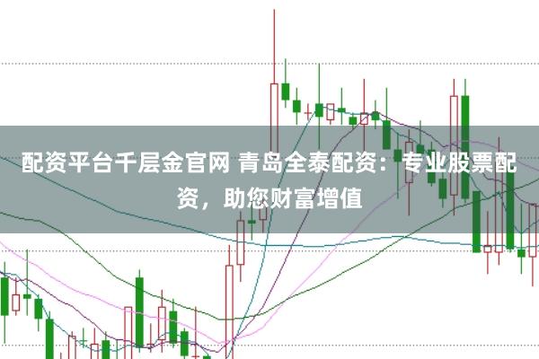 配资平台千层金官网 青岛全泰配资：专业股票配资，助您财富增值