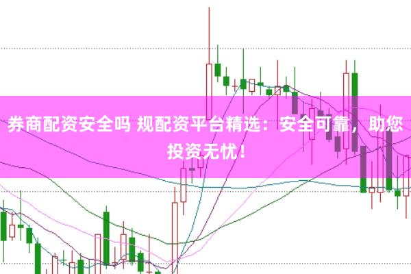 券商配资安全吗 规配资平台精选：安全可靠，助您投资无忧！