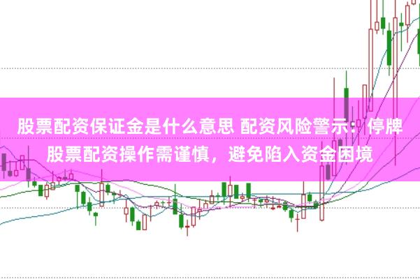 股票配资保证金是什么意思 配资风险警示:停牌股票配资操作需谨慎,避免陷入资金困境