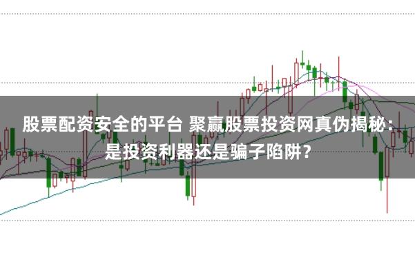 股票配资安全的平台 聚赢股票投资网真伪揭秘：是投资利器还是骗子陷阱？