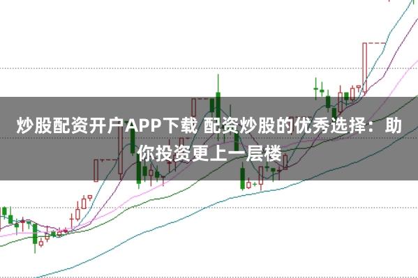 炒股配资开户APP下载 配资炒股的优秀选择：助你投资更上一层楼