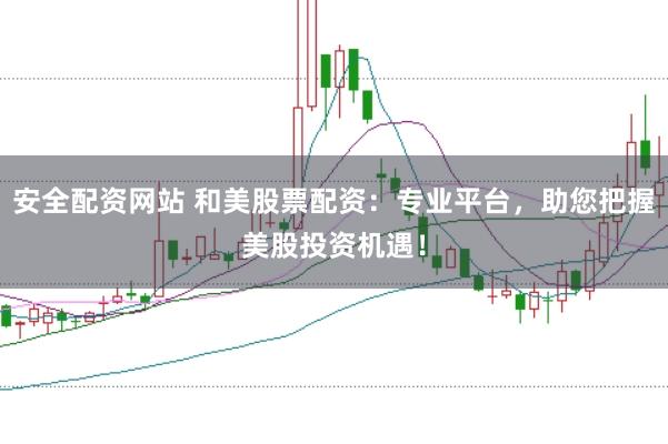 安全配资网站 和美股票配资：专业平台，助您把握美股投资机遇！